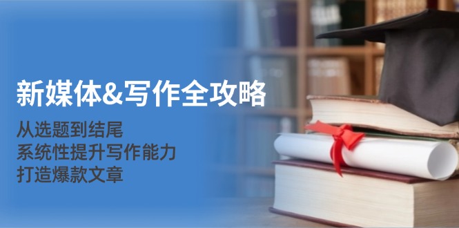 新媒体&写作全攻略：从选题到结尾，系统性提升写作能力，打造爆款文章-511资料网