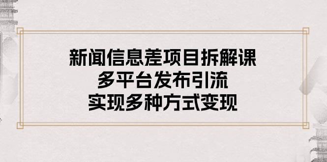 新闻信息差项目拆解课：多平台发布引流，实现多种方式变现-511资料网