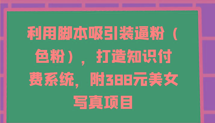 利用脚本吸引装逼粉(色粉)，打造知识付费系统，附388元美女写真项目-511资料网