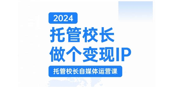 2024托管校长做个变现IP，托管校长自媒体运营课，利用短视频实现校区利润翻番-511资料网
