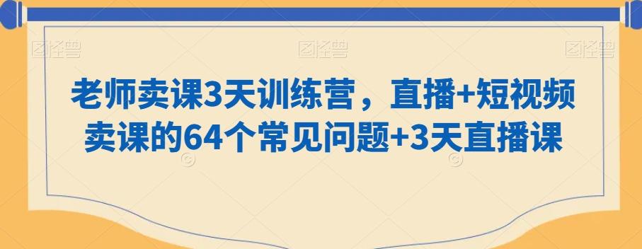 老师卖课3天训练营，直播+短视频卖课的64个常见问题+3天直播课-511资料网