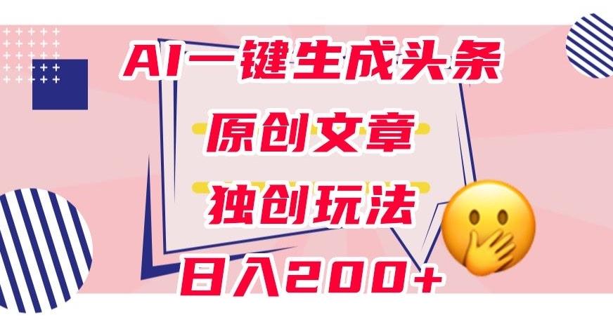 利用AI一键生成头条原创文章，0粉丝即可变现，稳定日入200+【揭秘】-511资料网