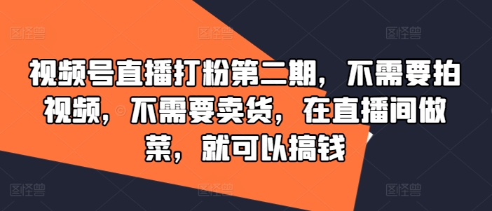 视频号直播打粉第二期，不需要拍视频，不需要卖货，在直播间做菜，就可以搞钱-511资料网