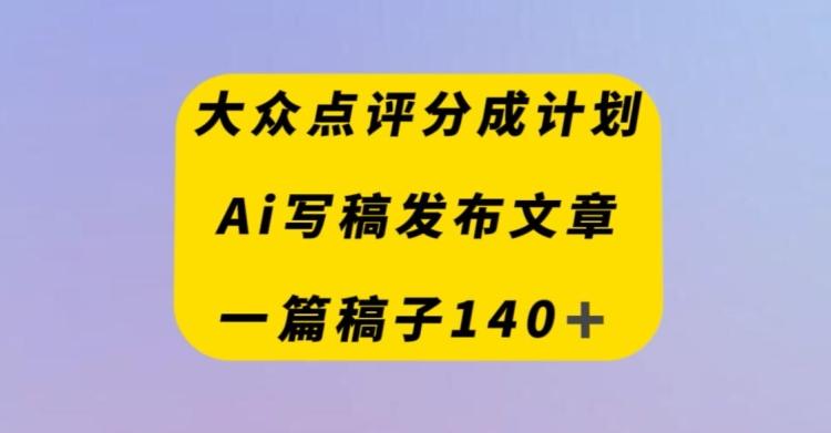 大众点评创作者分成计划，AI写稿发布文章，一篇文章收益140＋-511资料网