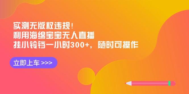 实测无版权违规！利用海绵宝宝无人直播，挂小铃铛一小时300+，随时可操作-511资料网