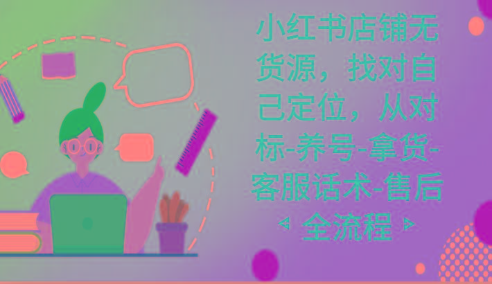 小红书店铺无货源课程，找对自己定位，从对标-养号-拿货-客服话术-售后全流程-511资料网