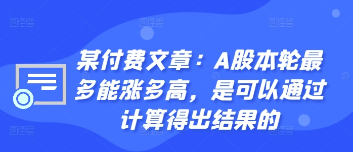 某付费文章：A股本轮最多能涨多高，是可以通过计算得出结果的-511资料网