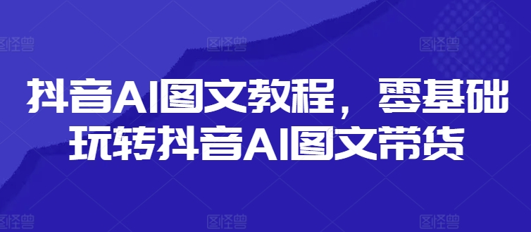抖音AI图文教程，零基础玩转抖音AI图文带货-511资料网
