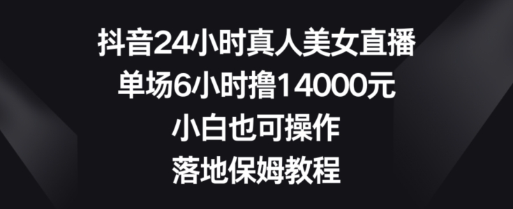 抖音24小时真人美女直播，单场6小时撸14000元，小白也可操作，落地保姆教程【揭秘】-511资料网