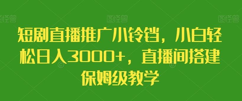 短剧直播推广小铃铛，小白轻松日入3000+，直播间搭建保姆级教学-511资料网