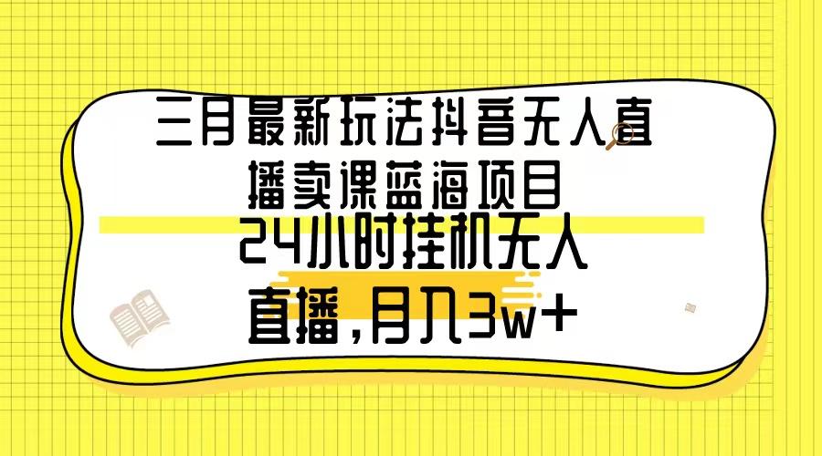 三月最新玩法抖音无人直播卖课蓝海项目，24小时无人直播，月入3w+-511资料网