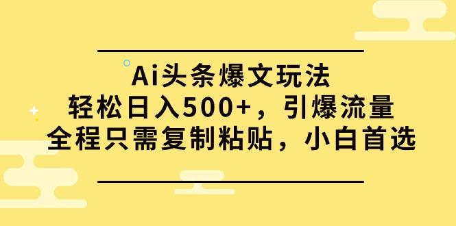 (9853期)Ai头条爆文玩法，轻松日入500+，引爆流量全程只需复制粘贴，小白首选-511资料网