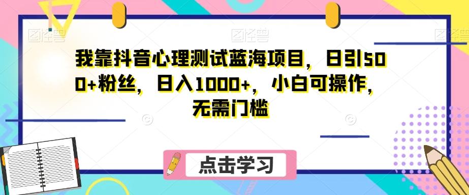 我靠抖音心理测试蓝海项目，日引500+粉丝，日入1000+，小白可操作，无需门槛（附3G素材）-511资料网