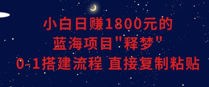 小白能日赚1800元的蓝海项目”释梦”0-1搭建流程可直接复制粘贴长期做【揭秘】-511资料网