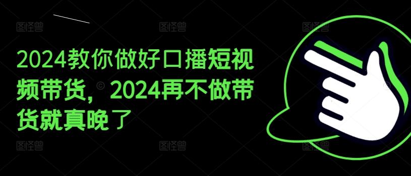 2024教你做好口播短视频带货，2024再不做带货就真晚了-511资料网
