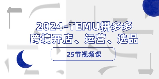 2024-TEMU拼多多·跨境开店、运营、选品(25节视频课-511资料网
