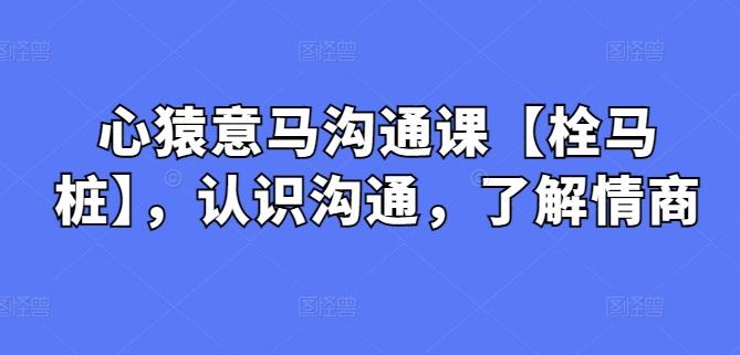 心猿意马沟通课【栓马桩】，认识沟通，了解情商-511资料网