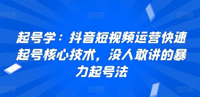 起号学：抖音短视频运营快速起号核心技术，没人敢讲的暴力起号法-511资料网
