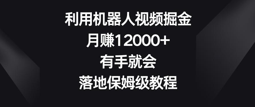 利用机器人视频掘金，月赚12000+，有手就会，落地保姆级教程【揭秘】-511资料网