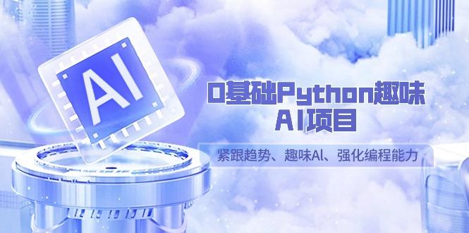 0基础Python趣味AI项目，紧跟趋势、趣味Al、强化编程能力(13节课)-511资料网