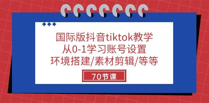 国际版抖音tiktok教学：从0-1学习账号设置/环境搭建/素材剪辑/等等/70节-511资料网