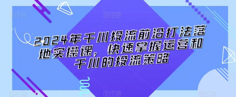 2024年千川投流前沿打法落地实操课，快速掌握运营和千川的投流策略-511资料网
