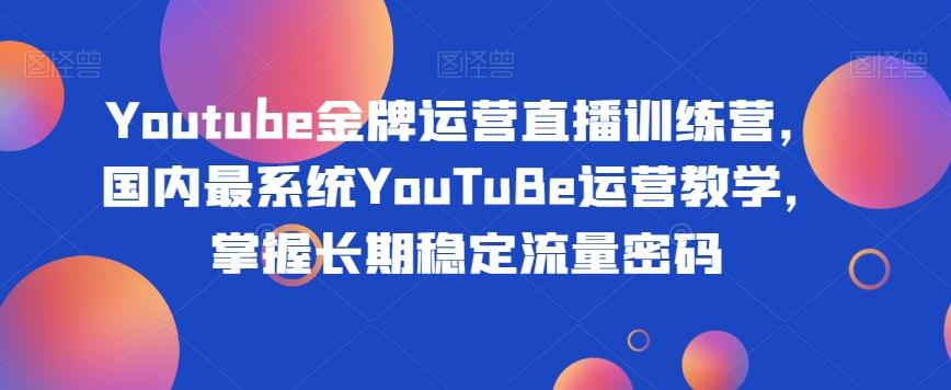 Youtube金牌运营直播训练营，国内最系统YouTuBe运营教学，掌握长期稳定流量密码-511资料网