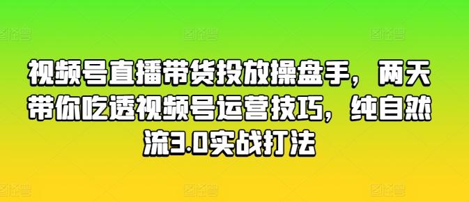 视频号直播带货投放操盘手，两天带你吃透视频号运营技巧，纯自然流3.0实战打法-511资料网