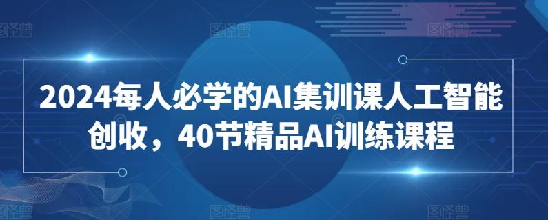 2024每人必学的AI集训课人工智能创收，40节精品AI训练课程-511资料网