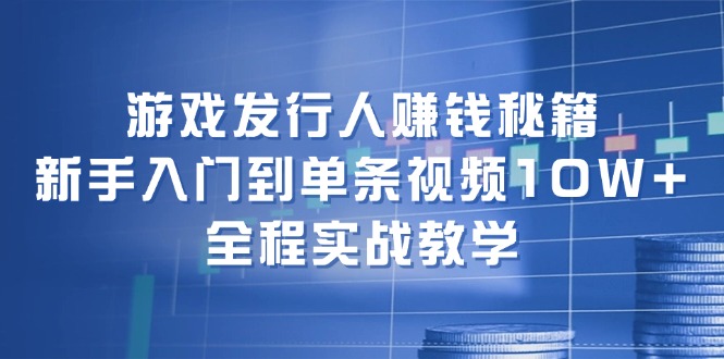 游戏发行人赚钱秘籍：新手入门到单条视频10W+，全程实战教学-511资料网