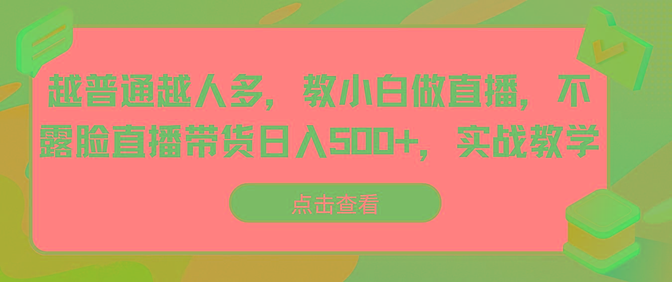 越普通越人多，教小白做直播，不露脸直播带货日入500+，实战教学-511资料网
