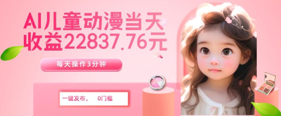 AI儿童动漫、当天收益22837.76元？每天仅需3分钟、无脑搬运、一键生成-511资料网