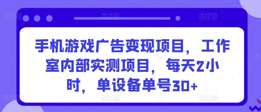 手机游戏广告变现项目，工作室内部实测项目，每天2小时，单设备单号30+【揭秘】-511资料网