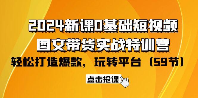 (9911期)2024新课0基础短视频+图文带货实战特训营：玩转平台，轻松打造爆款(59节)-511资料网
