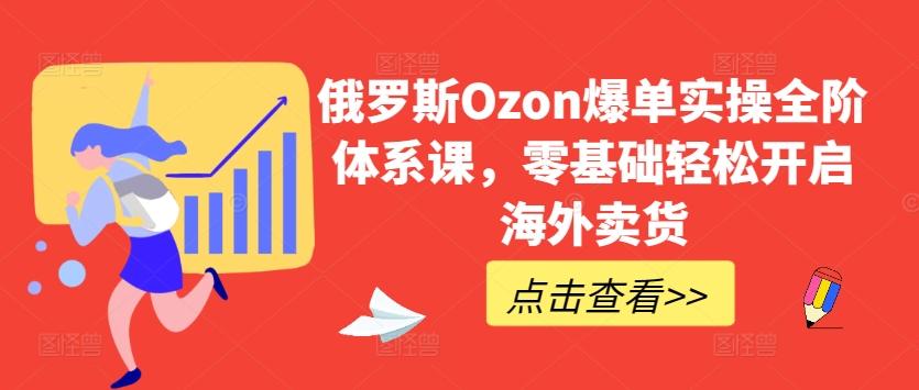俄罗斯Ozon爆单实操全阶体系课，零基础轻松开启海外卖货-511资料网
