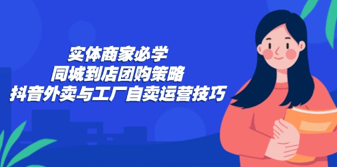 实体商家必学：同城到店团购策略：抖音外卖与工厂自卖运营技巧-511资料网
