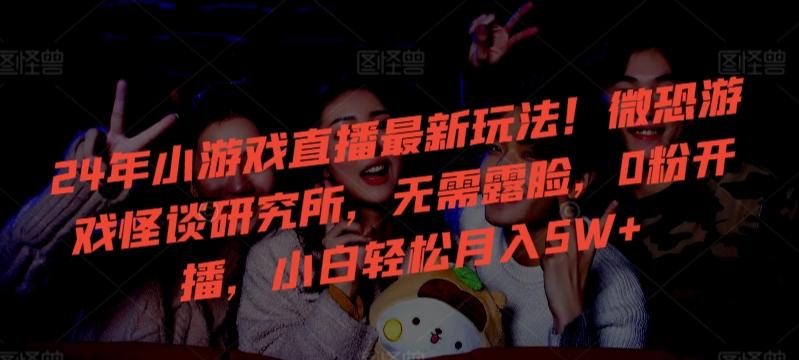 24年小游戏直播最新玩法！微恐游戏怪谈研究所，无需露脸，0粉开播，小白轻松月入5W+【揭秘】-511资料网