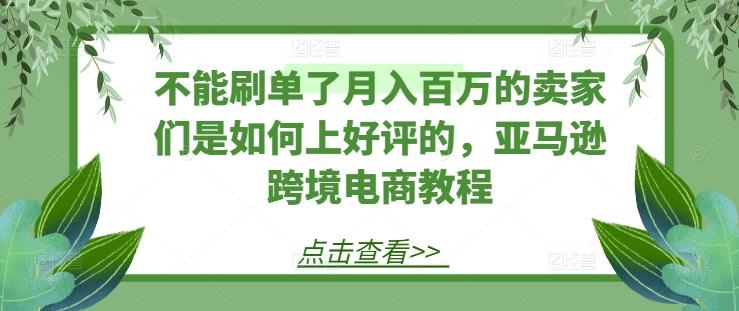 不能刷单了月入百万的卖家们是如何上好评的，亚马逊跨境电商教程-511资料网