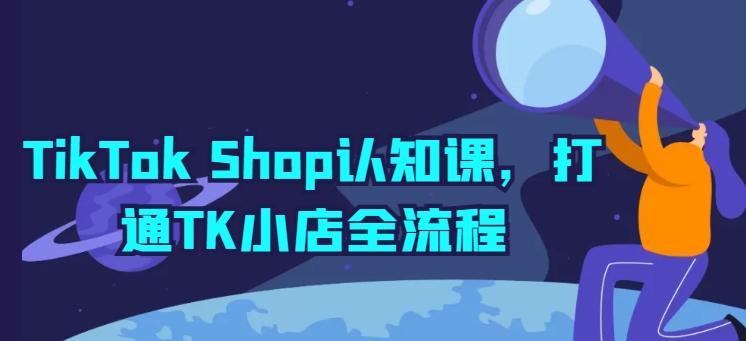 TikTok Shop认知课，打通TK小店全流程-511资料网