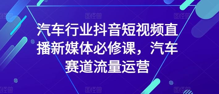 汽车行业抖音短视频直播新媒体必修课，汽车赛道流量运营-511资料网