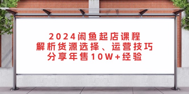 2024闲鱼起店课程：解析货源选择、运营技巧，分享年售10W+经验-511资料网