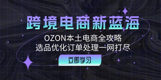 跨境电商新蓝海：OZON本土电商全攻略，选品优化订单处理一网打尽-511资料网