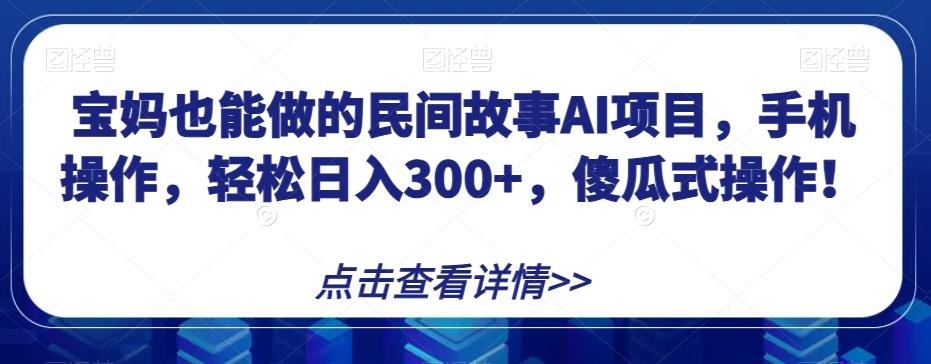 宝妈也能做的民间故事AI项目，手机操作，轻松日入300+，傻瓜式操作！【揭秘】-511资料网