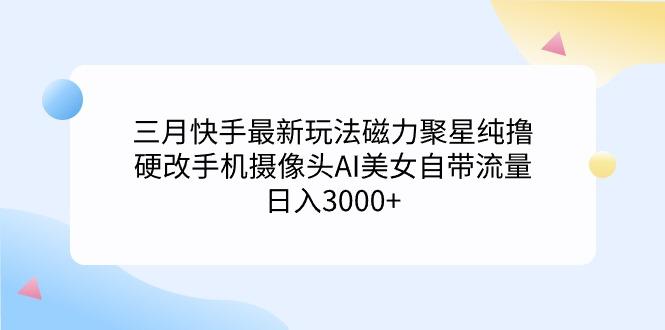 (9247期)三月快手最新玩法磁力聚星纯撸，硬改手机摄像头AI美女自带流量日入3000+...-511资料网