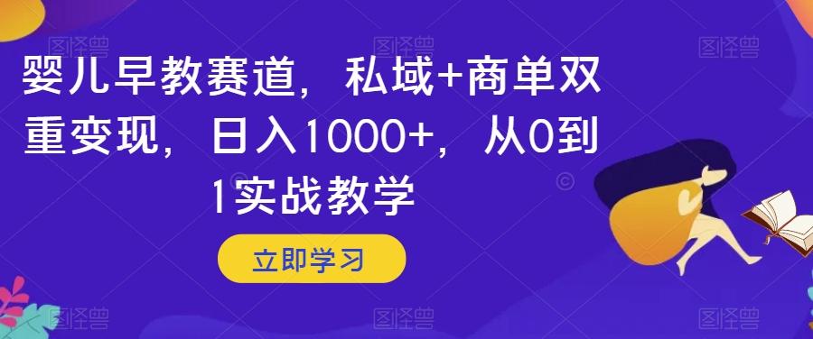 婴儿早教赛道，私域+商单双重变现，日入1000+，从0到1实战教学【揭秘】-511资料网