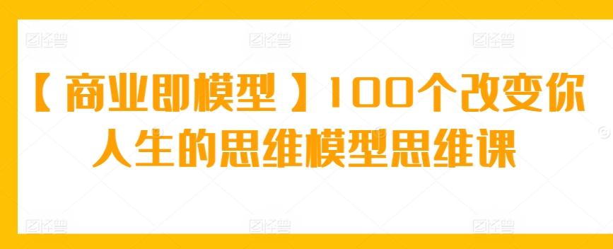 【商业即模型】100个改变你人生的思维模型思维课-511资料网