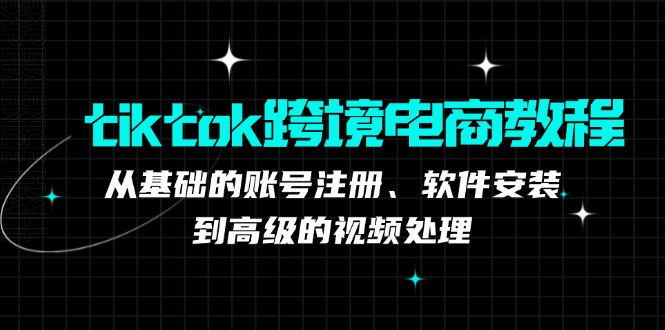 tiktok跨境电商教程：从基础的账号注册、软件安装，到高级的视频处理-511资料网