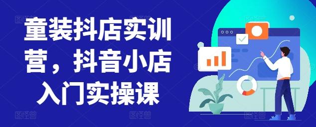童装抖店实训营，抖音小店入门实操课-511资料网