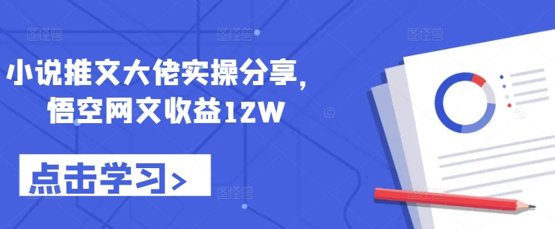 小说推文大佬实操分享，悟空网文收益12W-511资料网