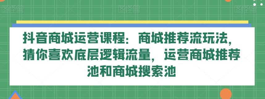抖音商城运营课程：商城推荐流玩法，猜你喜欢底层逻辑流量，运营商城推荐池和商城搜索池-511资料网
